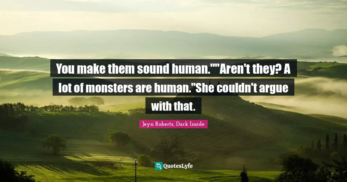You make them sound human.""Aren't they? A lot of monsters are human."She couldn't argue with that.
