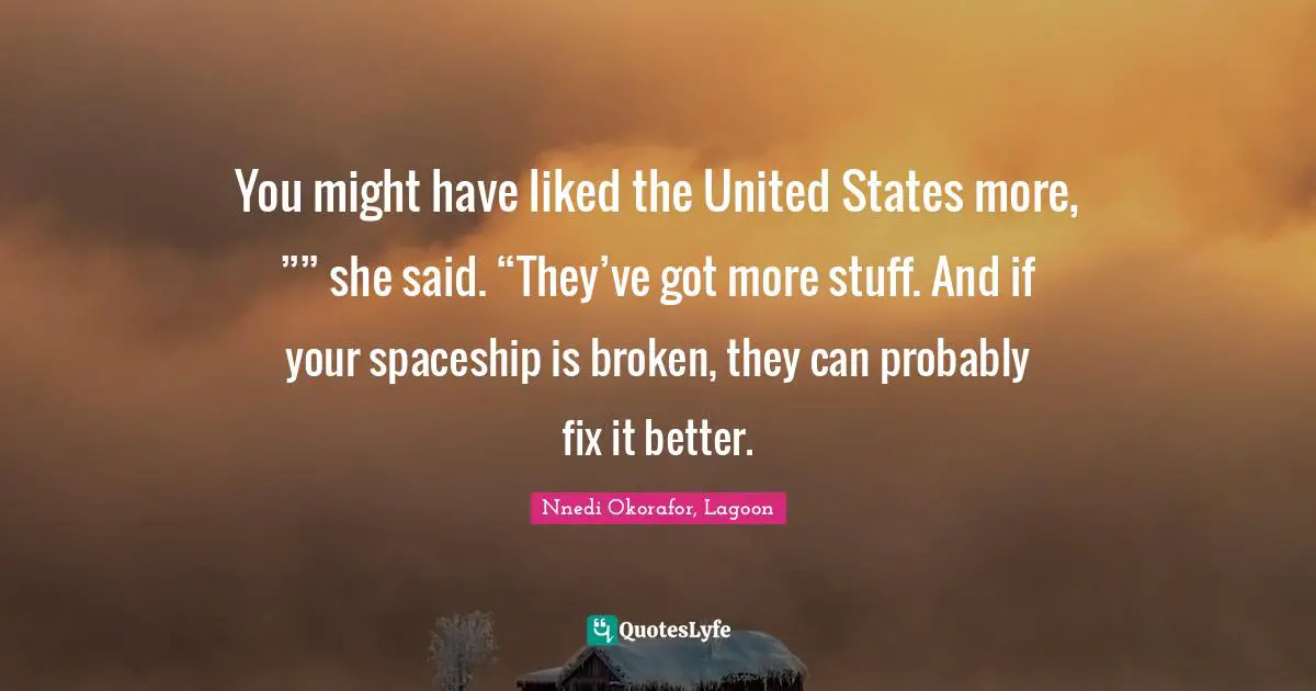 Nnedi Okorafor Quotes: "You might have liked the United States more, ”” she said. “They’ve got more stuff. And if your spaceship is broken, they can probably fix it better."