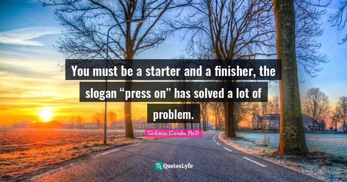 You must be a starter and a finisher, the slogan “press on” has solved a lot of problem.