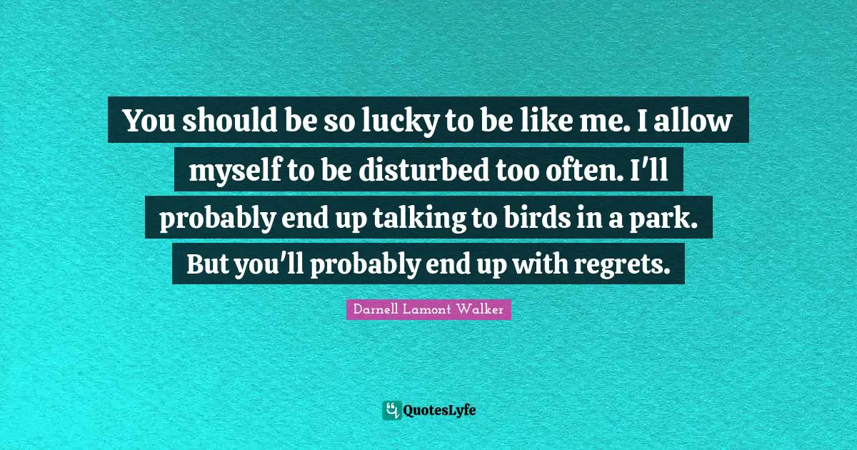 Darnell Lamont Walker Quotes: "You should be so lucky to be like me. I allow myself to be disturbed too often. I'll probably end up talking to birds in a park. But you'll probably end up with regrets."