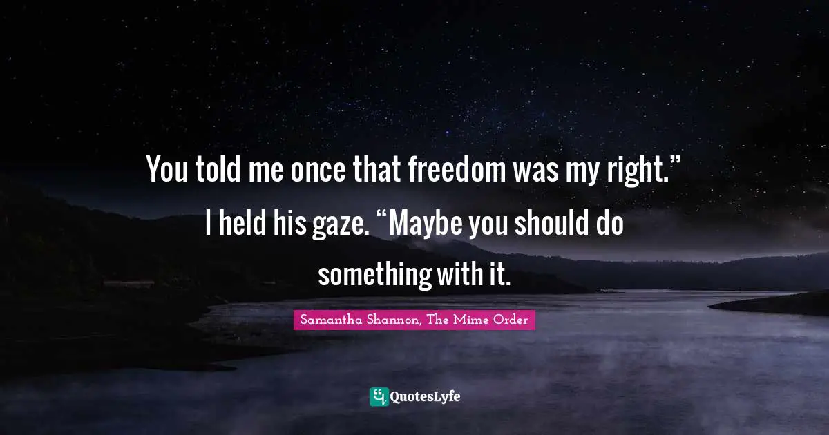 You told me once that freedom was my right.” I held his gaze. “Maybe you should do something with it.