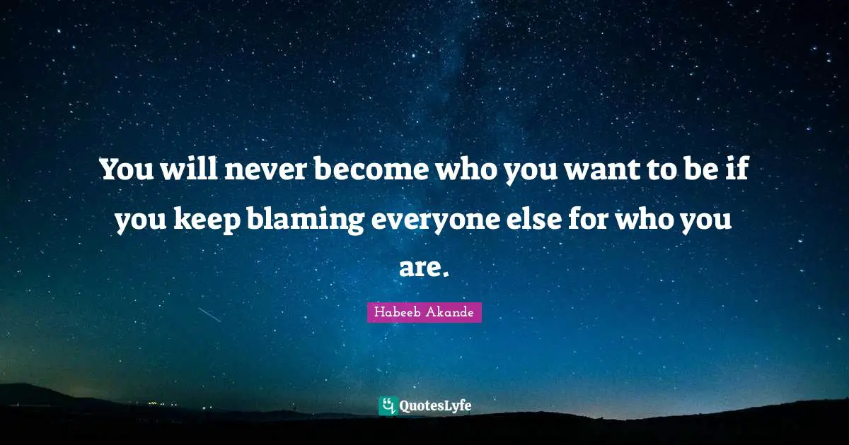 Habeeb Akande Quotes: "You will never become who you want to be if you keep blaming everyone else for who you are."