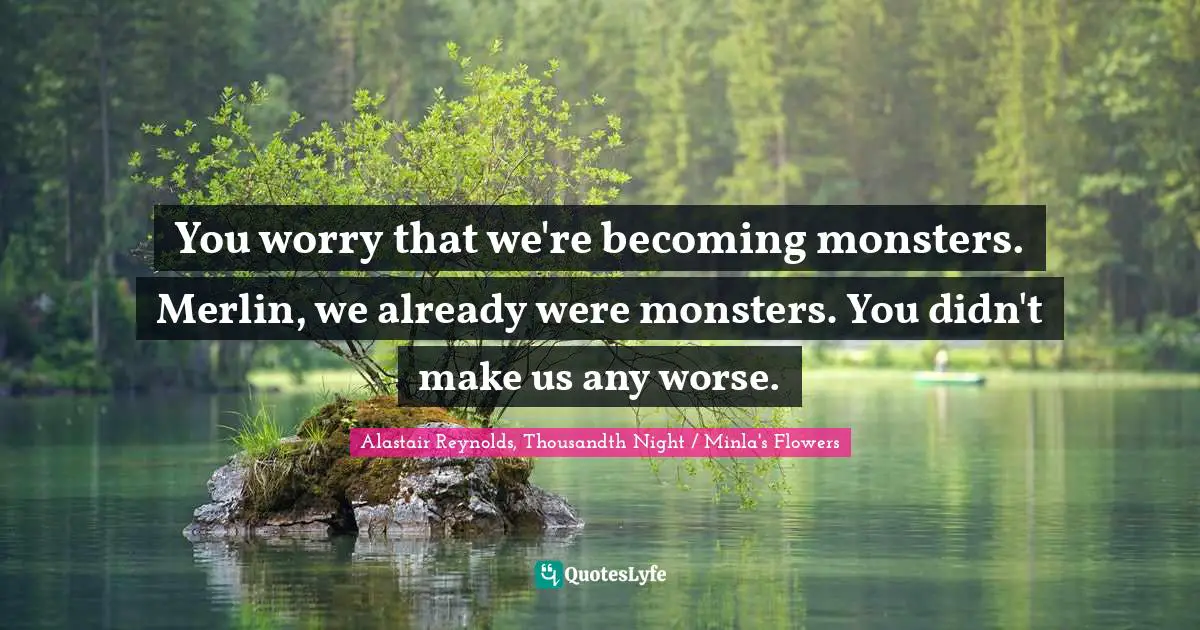 You worry that we're becoming monsters. Merlin, we already were monsters. You didn't make us any worse.