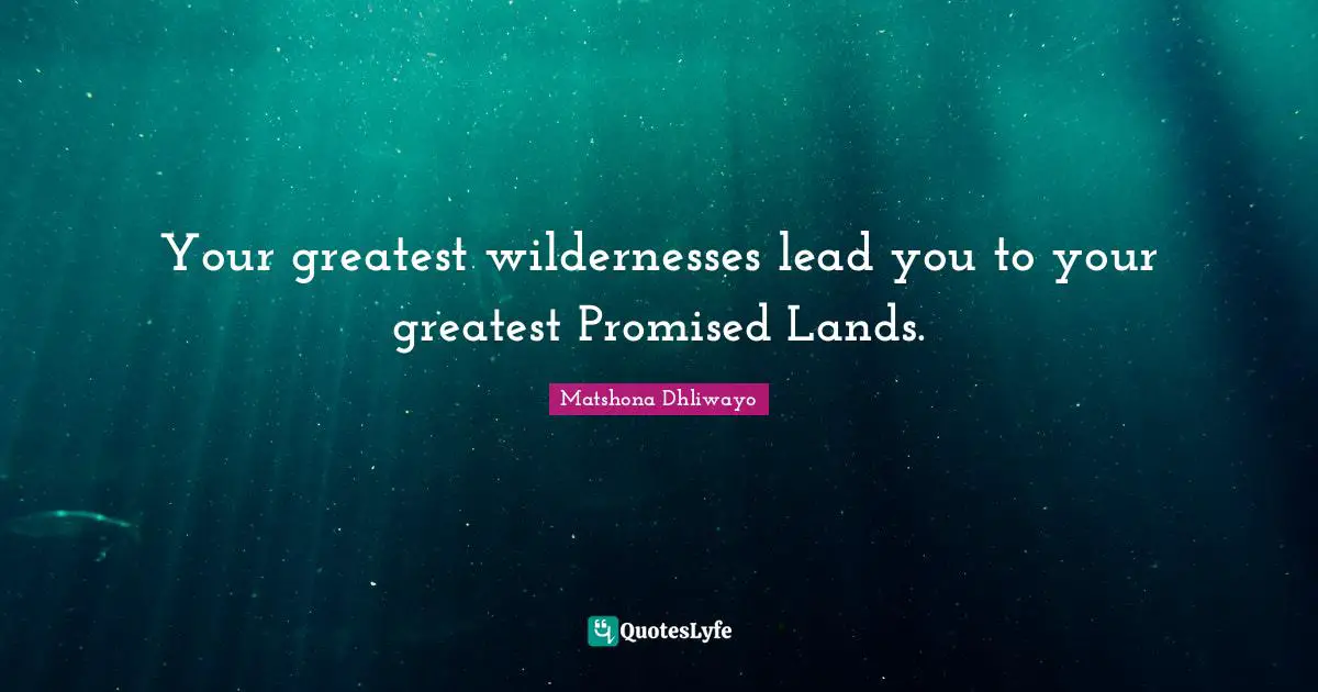 Your greatest wildernesses lead you to your greatest Promised Lands.