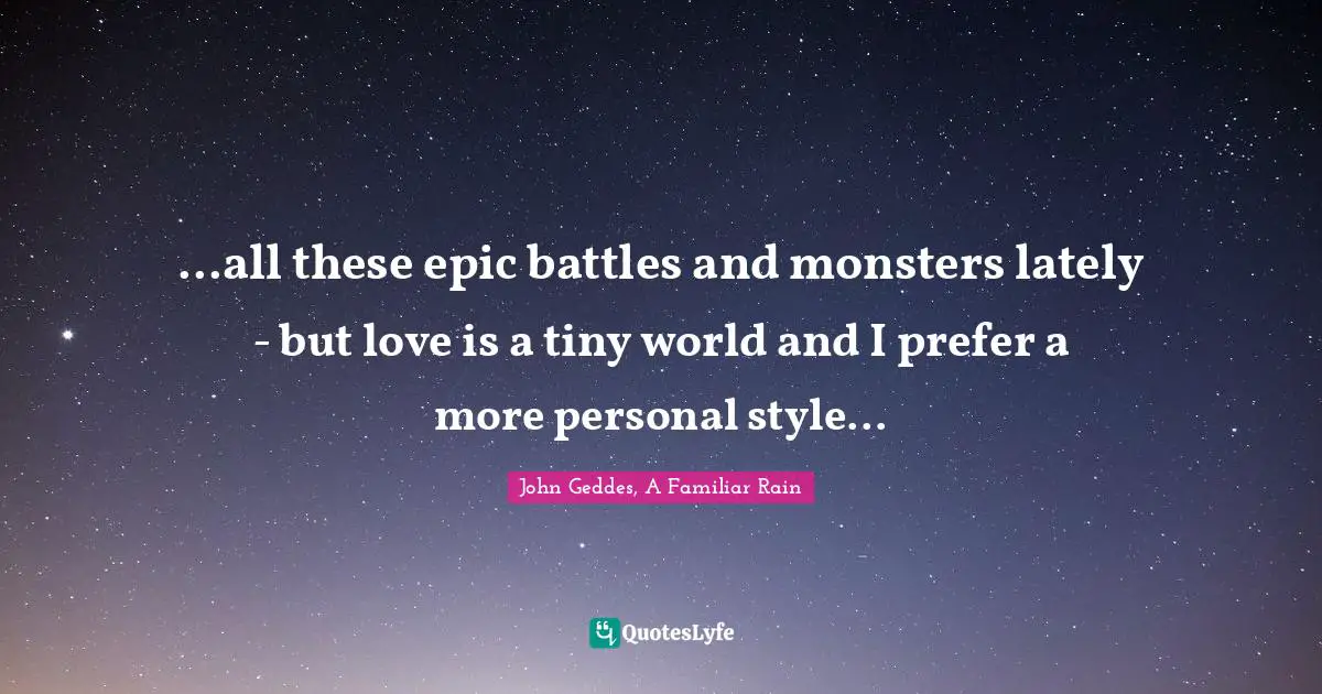 Battles Quotes: "...all these epic battles and monsters lately - but love is a tiny world and I prefer a more personal style..."