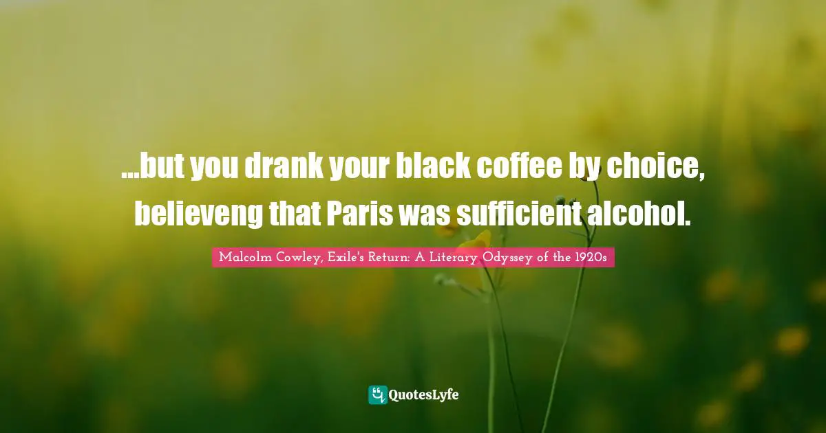 ...but you drank your black coffee by choice, believeng that Paris was sufficient alcohol.