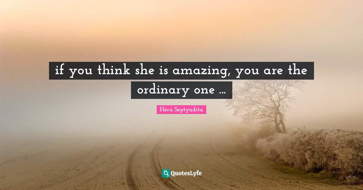 if you think she is amazing, you are the ordinary one ...