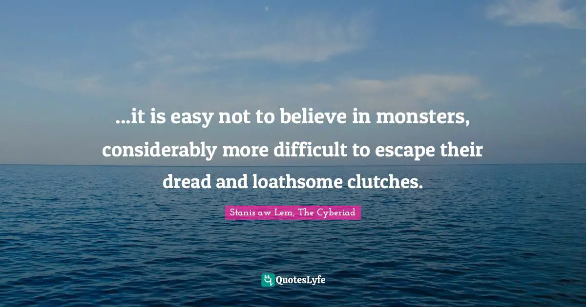 ...it is easy not to believe in monsters, considerably more difficult to escape their dread and loathsome clutches.