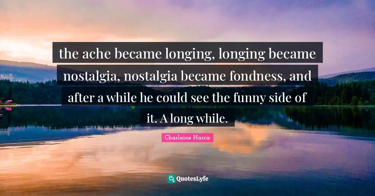 the ache became longing, longing became nostalgia, nostalgia became fondness, and after a while he could see the funny side of it. A long while.