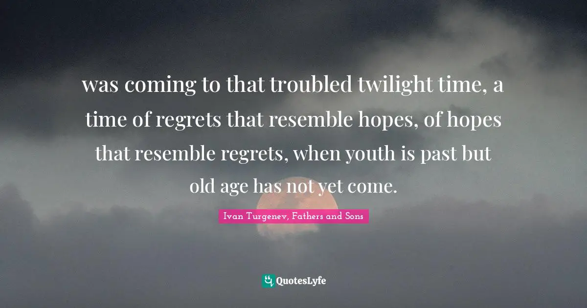 was coming to that troubled twilight time, a time of regrets that resemble hopes, of hopes that resemble regrets, when youth is past but old age has not yet come.