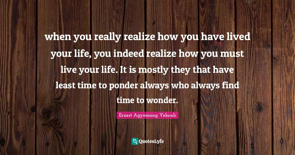 Learning From Our Struggles Quotes: "when you really realize how you have lived your life, you indeed realize how you must live your life. It is mostly they that have least time to ponder always who always find time to wonder."