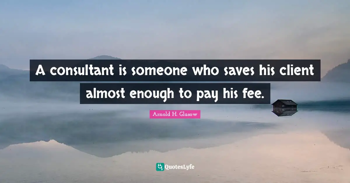 A consultant is someone who saves his client almost enough to pay his fee.