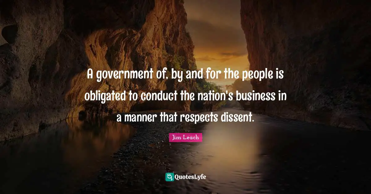 A government of, by and for the people is obligated to conduct the nation's business in a manner that respects dissent.