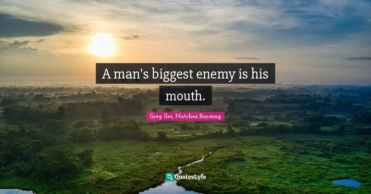 A man's biggest enemy is his mouth.