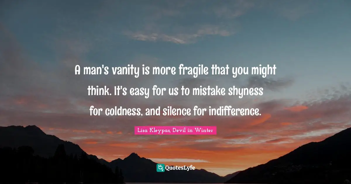 A man's vanity is more fragile that you might think. It's easy for us to mistake shyness for coldness, and silence for indifference.