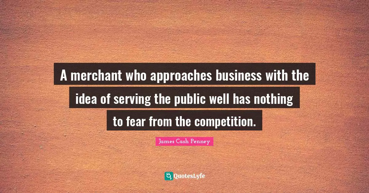 James Cash Penney Quotes: "A merchant who approaches business with the idea of serving the public well has nothing to fear from the competition."