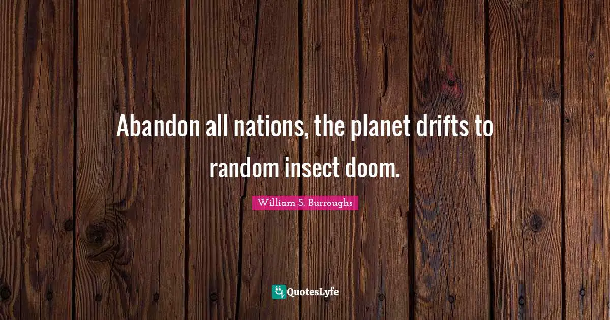 Abandon all nations, the planet drifts to random insect doom.