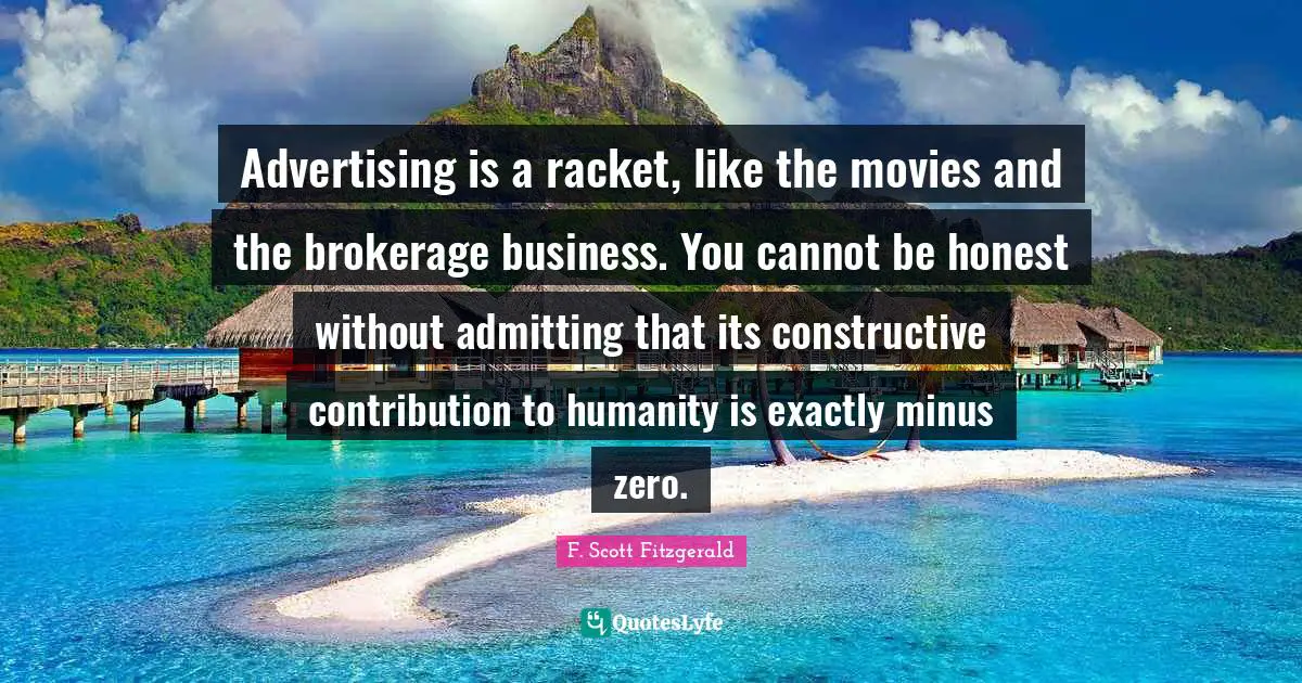 Advertising is a racket, like the movies and the brokerage business. You cannot be honest without admitting that its constructive contribution to humanity is exactly minus zero.