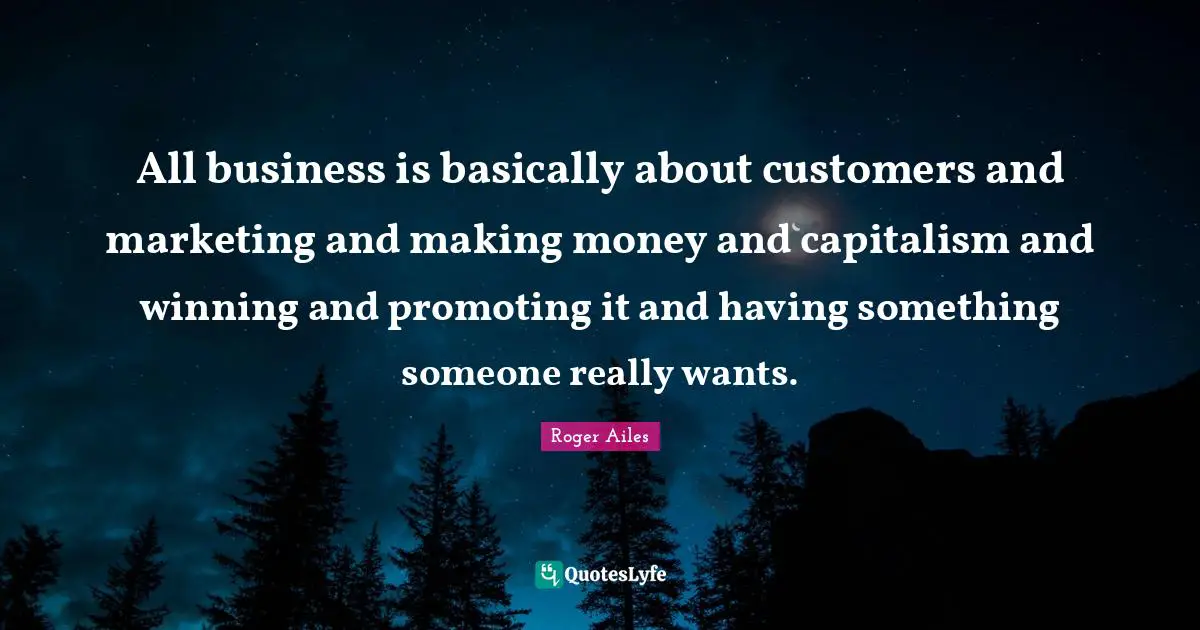 All business is basically about customers and marketing and making money and capitalism and winning and promoting it and having something someone really wants.