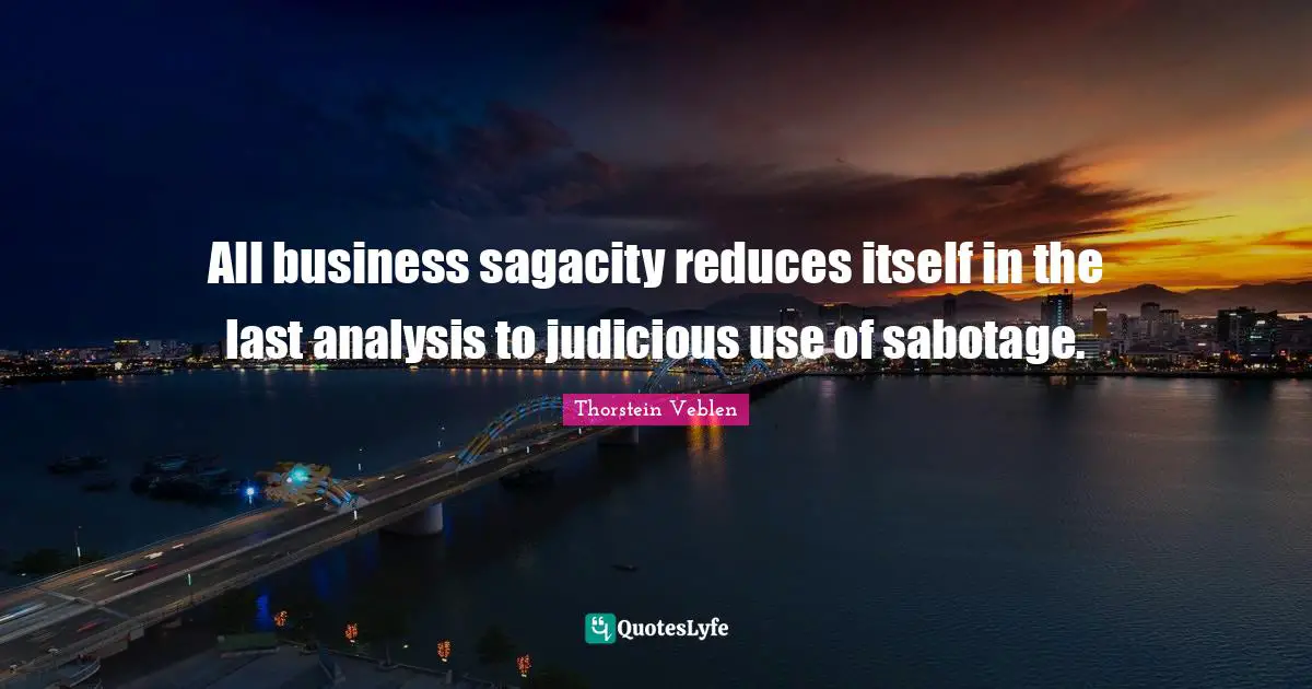 All business sagacity reduces itself in the last analysis to judicious use of sabotage.