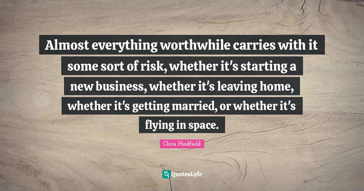 Chris Hadfield Quotes: "Almost everything worthwhile carries with it some sort of risk, whether it's starting a new business, whether it's leaving home, whether it's getting married, or whether it's flying in space."