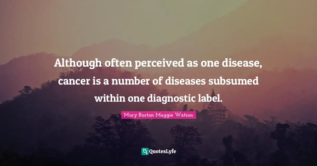 Although often perceived as one disease, cancer is a number of diseases subsumed within one diagnostic label.