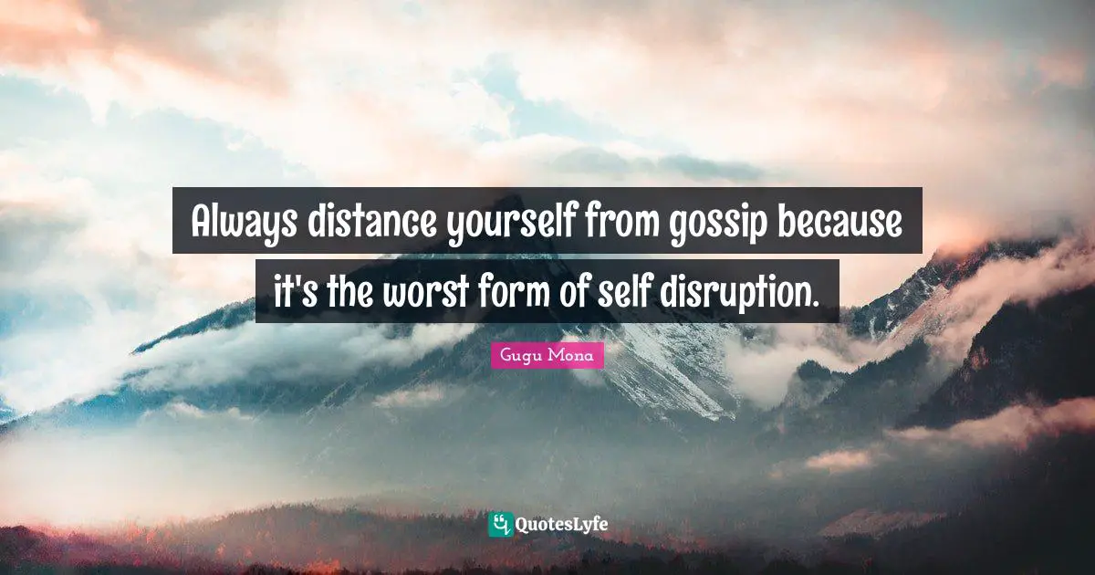Always distance yourself from gossip because it's the worst form of self disruption.