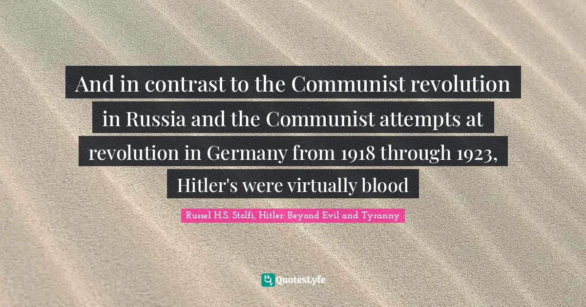 Russel H.S. Stolfi, Hitler: Beyond Evil And Tyranny Quotes: "And in contrast to the Communist revolution in Russia and the Communist attempts at revolution in Germany from 1918 through 1923, Hitler's were virtually blood"