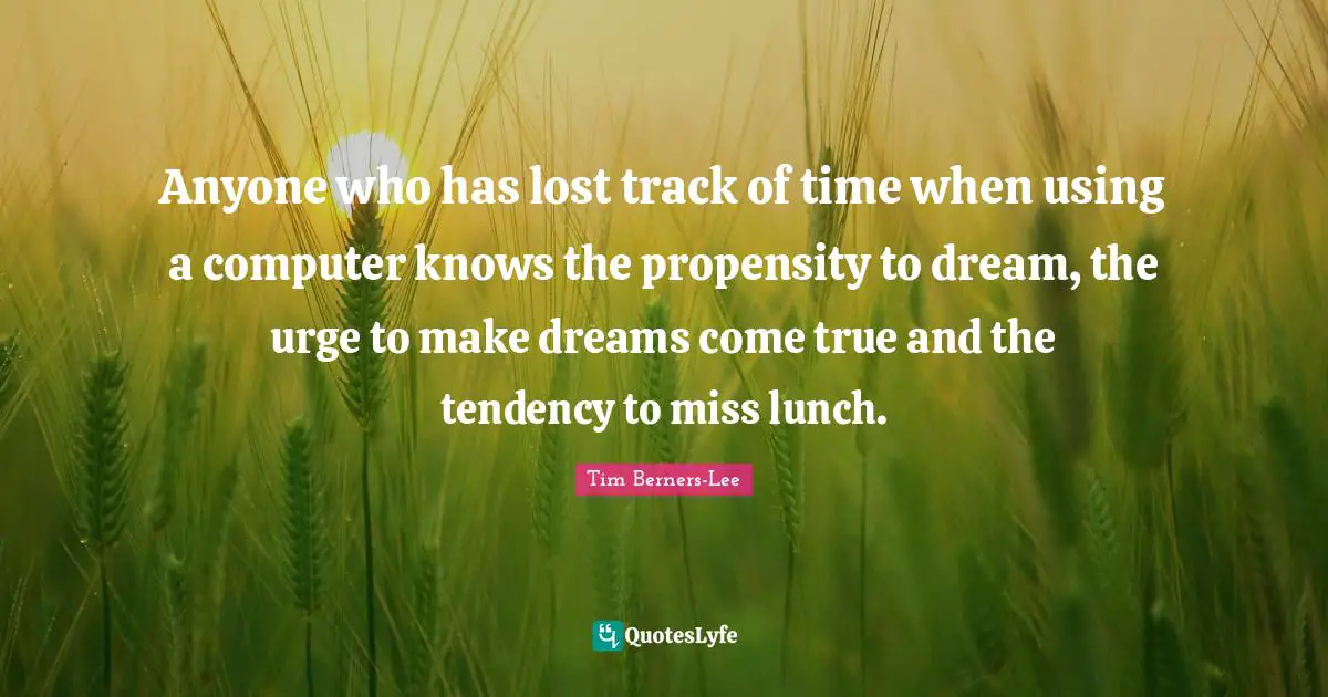 Lunch Quotes: "Anyone who has lost track of time when using a computer knows the propensity to dream, the urge to make dreams come true and the tendency to miss lunch."
