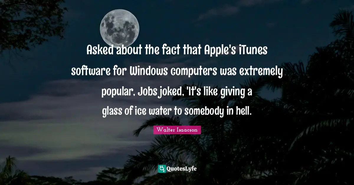 Computers Quotes: "Asked about the fact that Apple's iTunes software for Windows computers was extremely popular, Jobs joked, 'It's like giving a glass of ice water to somebody in hell."