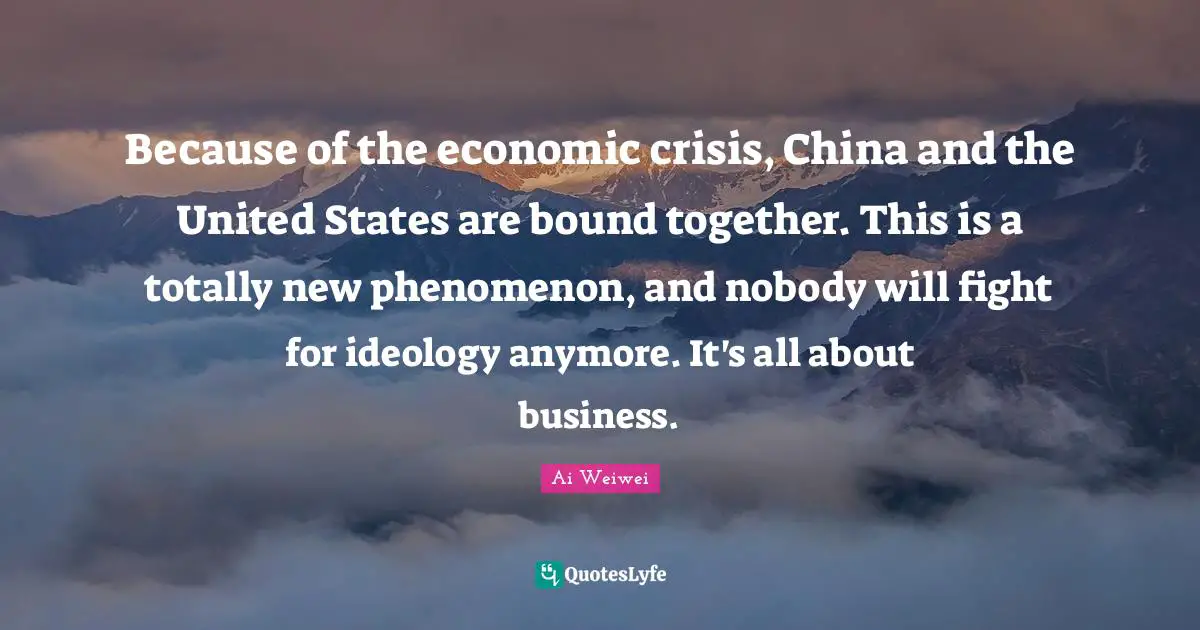 Because of the economic crisis, China and the United States are bound together. This is a totally new phenomenon, and nobody will fight for ideology anymore. It's all about business.