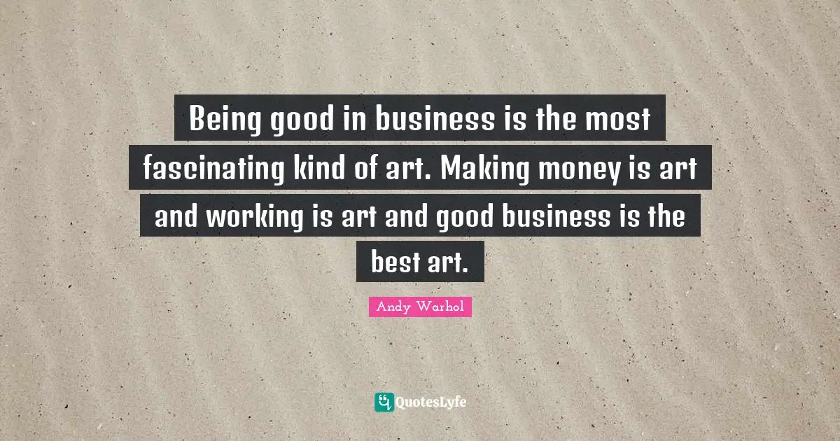 Being good in business is the most fascinating kind of art. Making money is art and working is art and good business is the best art.