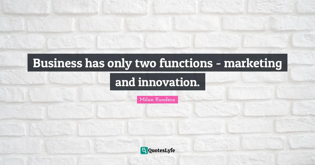 Business has only two functions - marketing and innovation.