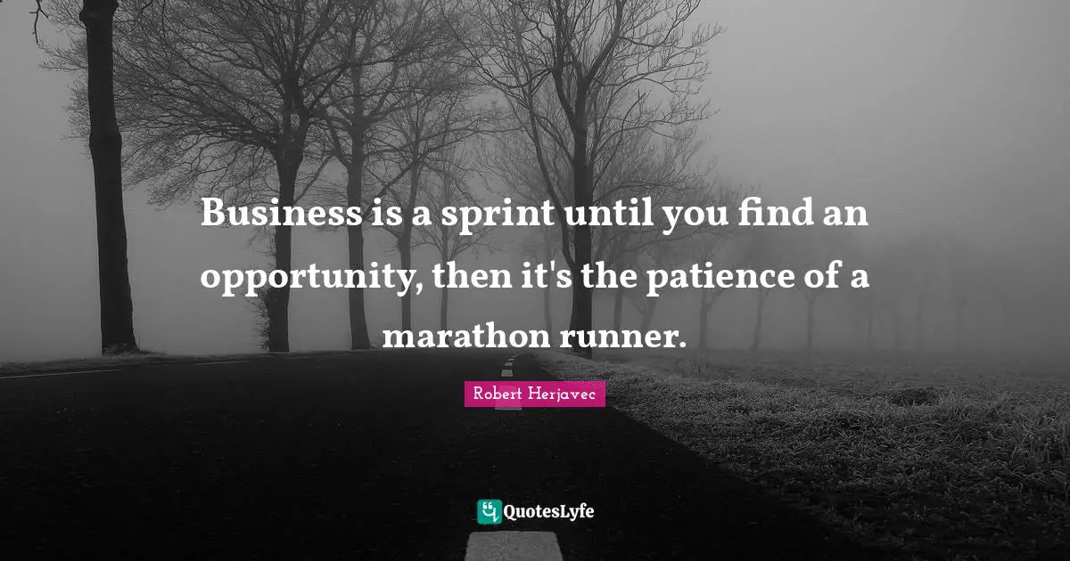 Business is a sprint until you find an opportunity, then it's the patience of a marathon runner.