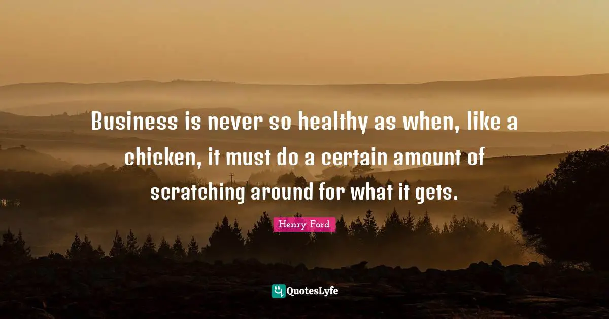 Business is never so healthy as when, like a chicken, it must do a certain amount of scratching around for what it gets.