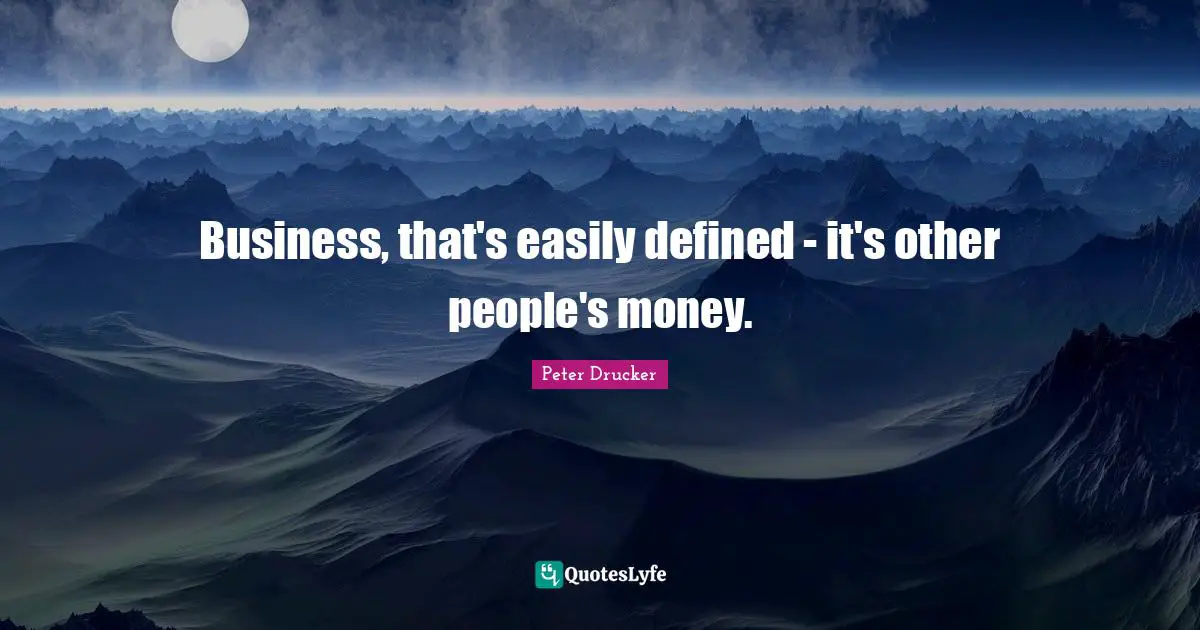 Peter Drucker Quotes: Business, that's easily defined - it's other people's money.