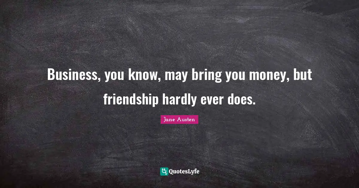 Business, you know, may bring you money, but friendship hardly ever does.