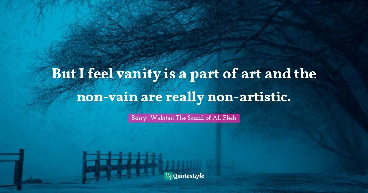 But I feel vanity is a part of art and the non-vain are really non-artistic.