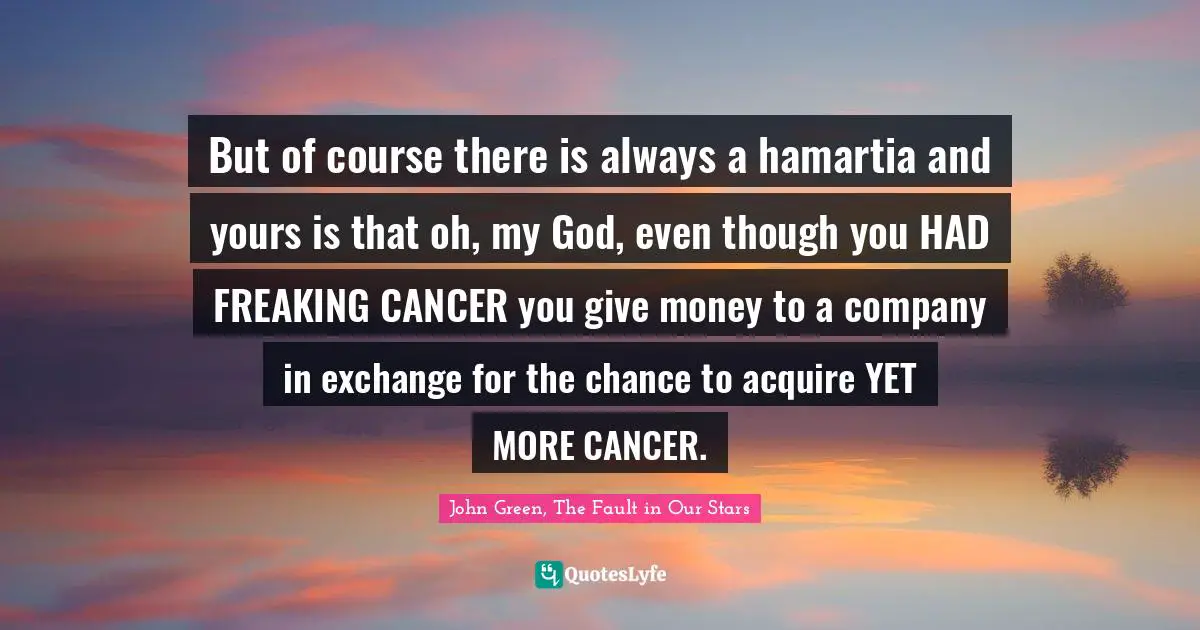 Cigarettes Quotes: "But of course there is always a hamartia and yours is that oh, my God, even though you HAD FREAKING CANCER you give money to a company in exchange for the chance to acquire YET MORE CANCER."