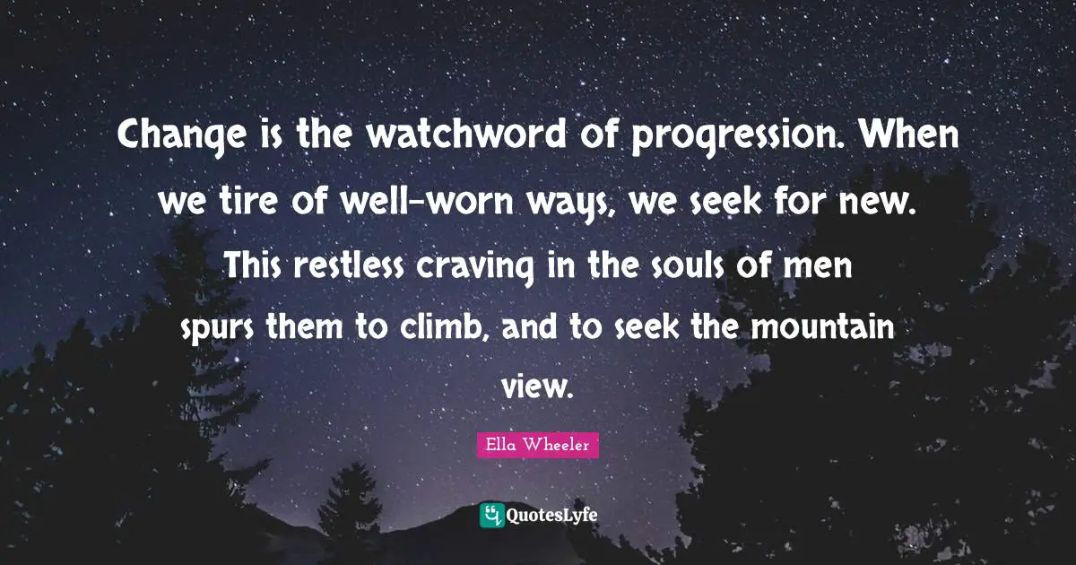 Change is the watchword of progression. When we tire of well-worn ways, we seek for new. This restless craving in the souls of men spurs them to climb, and to seek the mountain view.