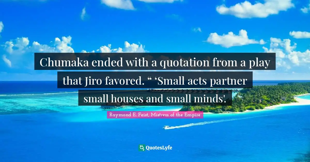 Raymond E. Feist Quotes: "Chumaka ended with a quotation from a play that Jiro favored. “ ‘Small acts partner small houses and small minds'."