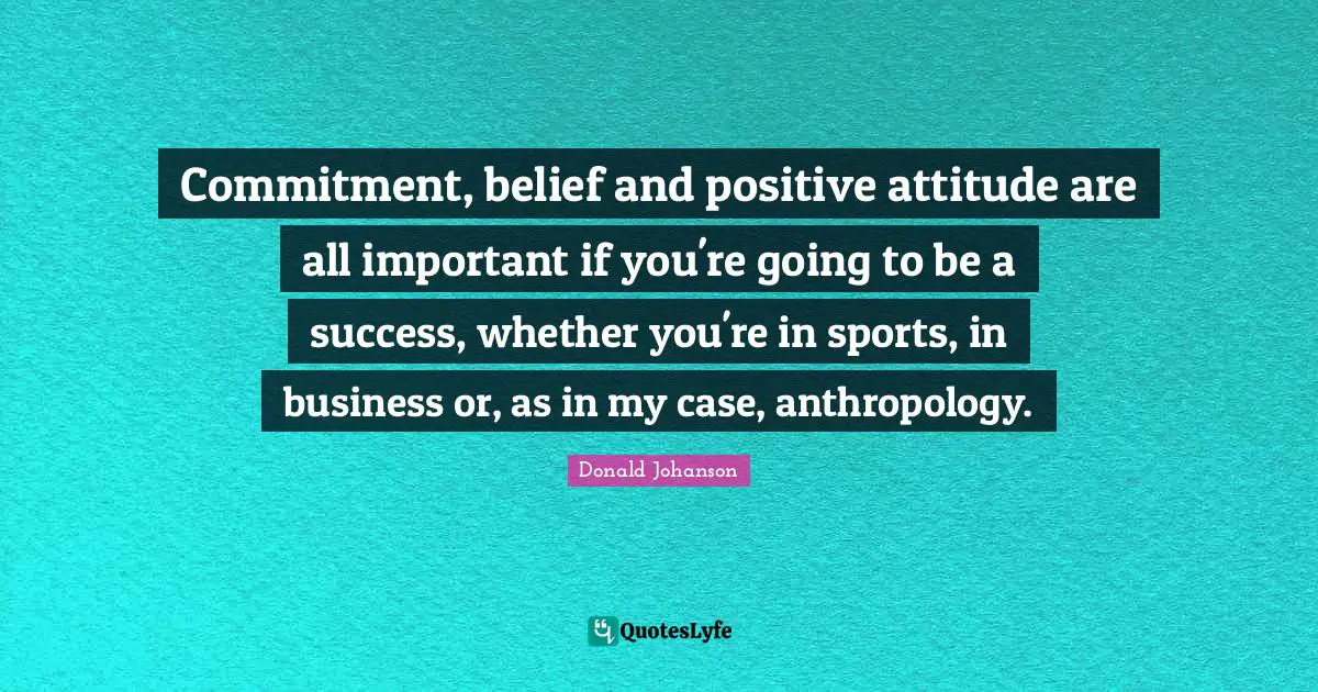 Commitment, belief and positive attitude are all important if you're going to be a success, whether you're in sports, in business or, as in my case, anthropology.