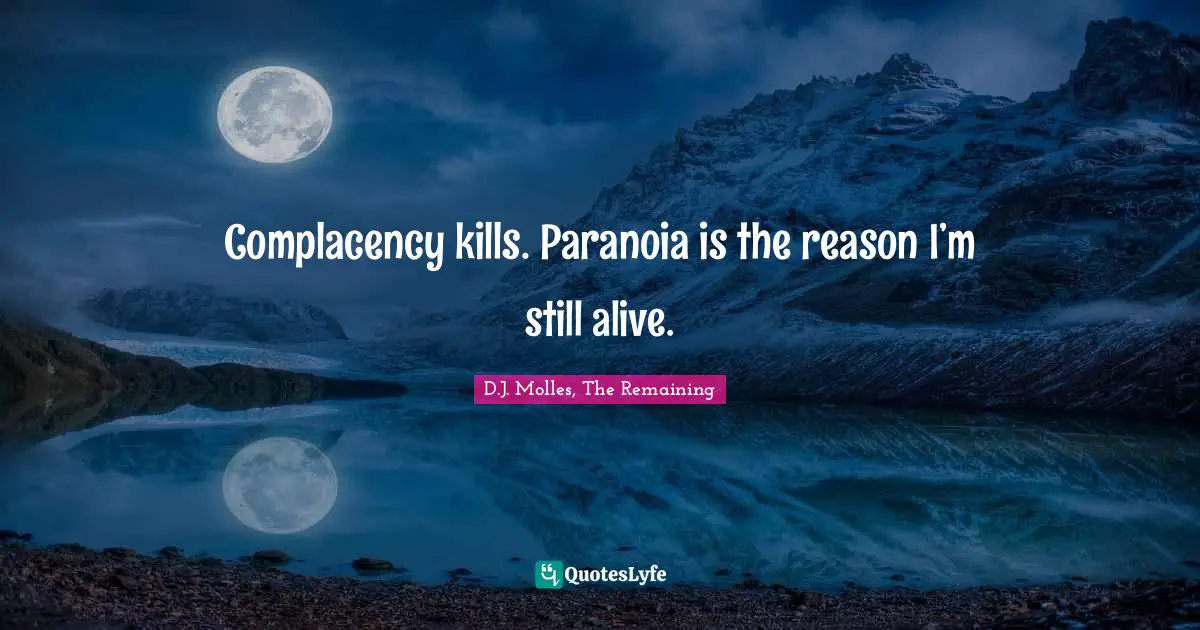 Complacency kills. Paranoia is the reason I’m still alive.