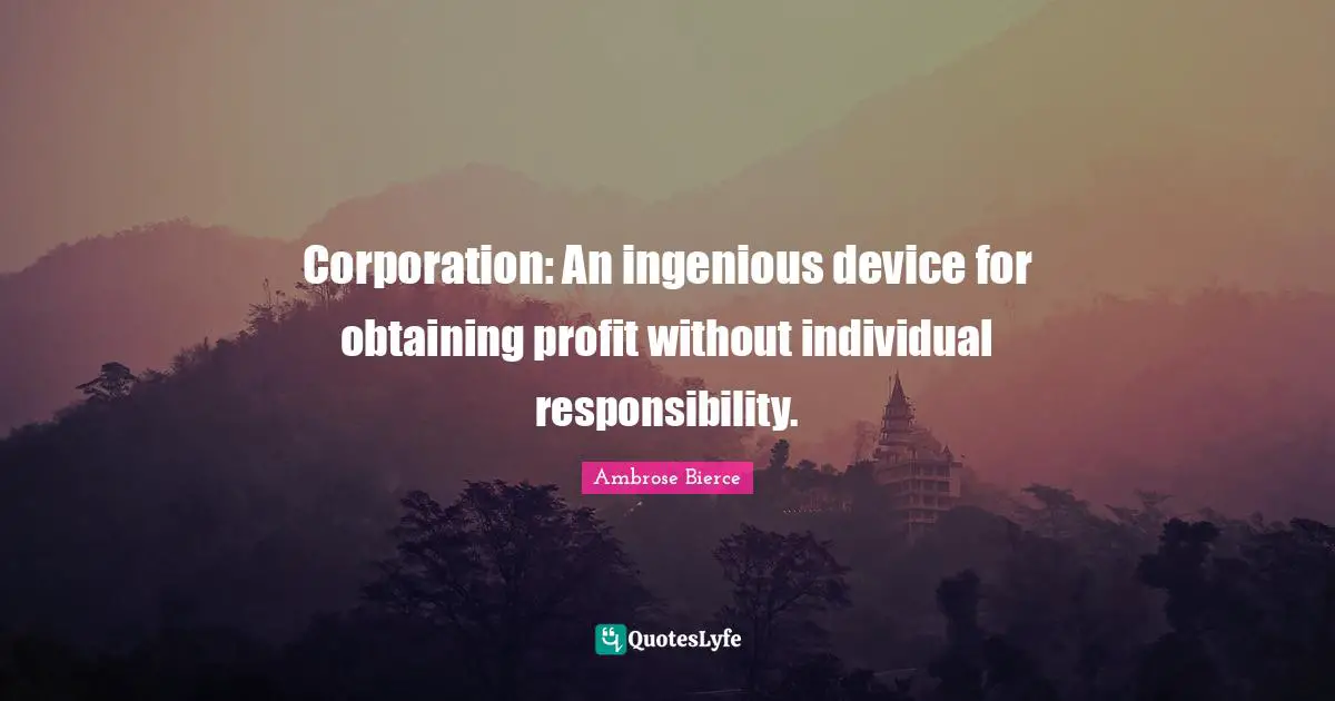 Corporation: An ingenious device for obtaining profit without individual responsibility.