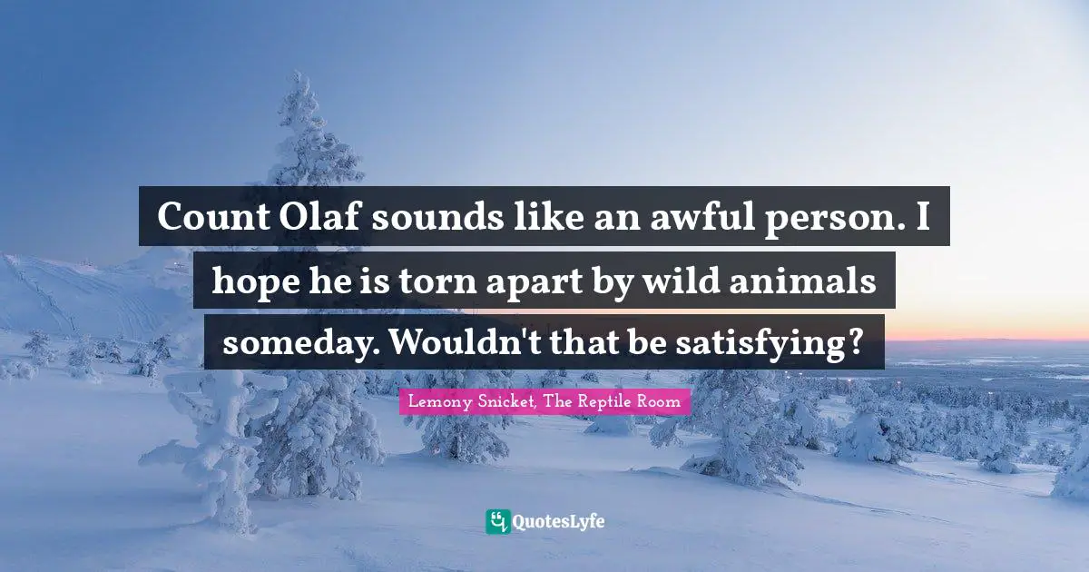 Count Olaf sounds like an awful person. I hope he is torn apart by wild animals someday. Wouldn't that be satisfying?