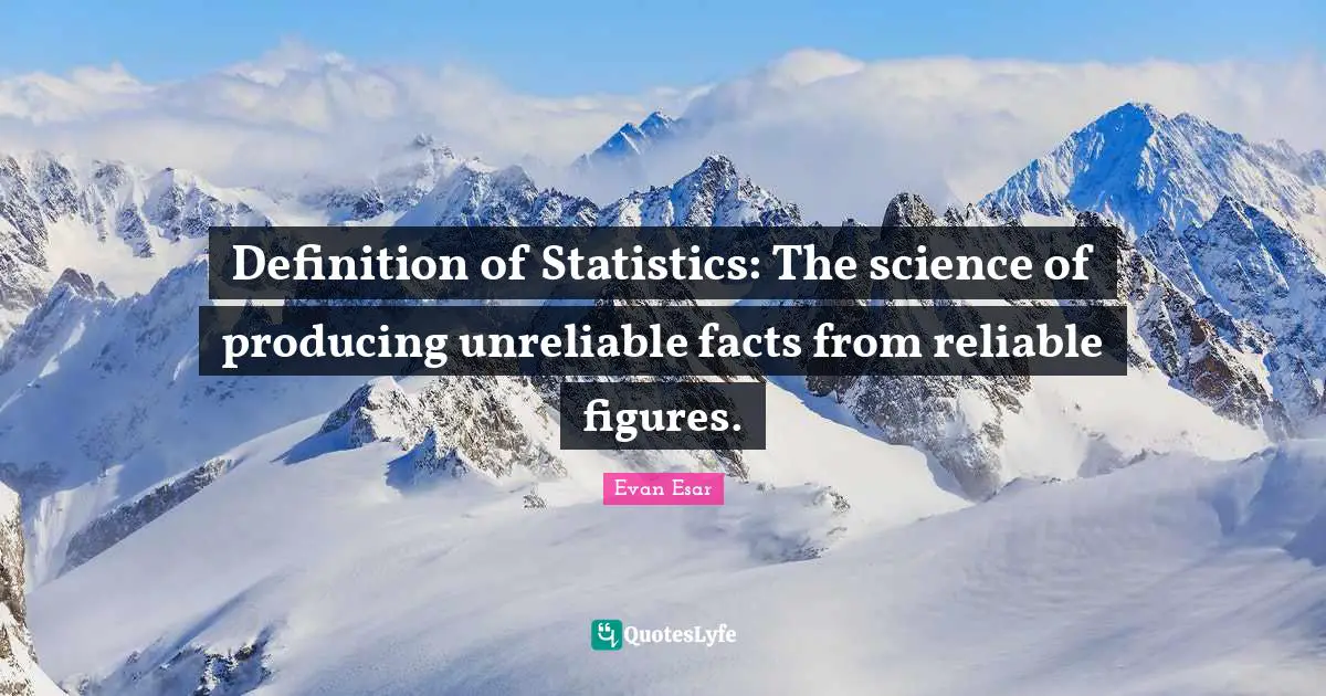 Definition of Statistics: The science of producing unreliable facts from reliable figures.