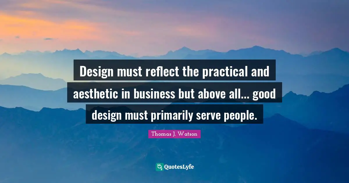 Design must reflect the practical and aesthetic in business but above all... good design must primarily serve people.