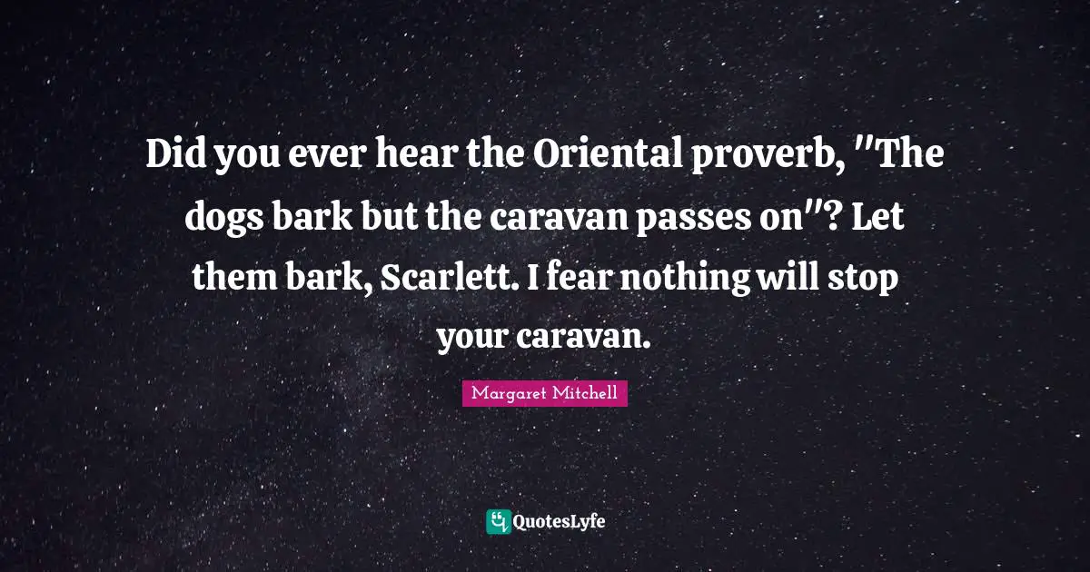 Did you ever hear the Oriental proverb, "The dogs bark but the caravan passes on"? Let them bark, Scarlett. I fear nothing will stop your caravan.
