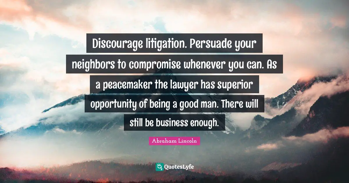 Discourage litigation. Persuade your neighbors to compromise whenever you can. As a peacemaker the lawyer has superior opportunity of being a good man. There will still be business enough.