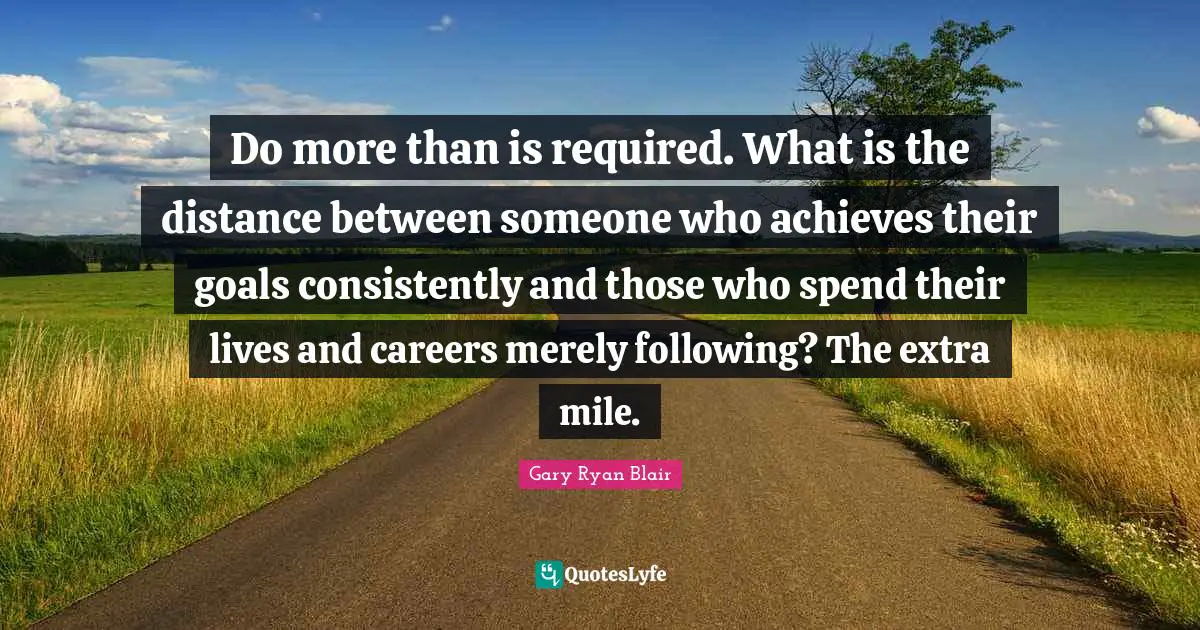 Ryan Blair Quotes: "Do more than is required. What is the distance between someone who achieves their goals consistently and those who spend their lives and careers merely following? The extra mile."